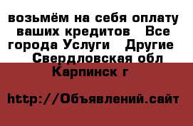 возьмём на себя оплату ваших кредитов - Все города Услуги » Другие   . Свердловская обл.,Карпинск г.